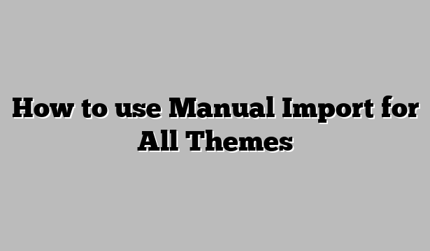How to use Manual Import for All Themes
